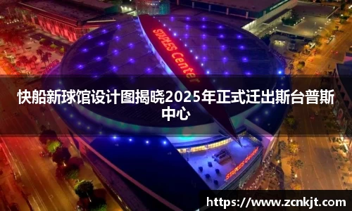 快船新球馆设计图揭晓2025年正式迁出斯台普斯中心