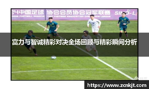 富力与智诚精彩对决全场回顾与精彩瞬间分析