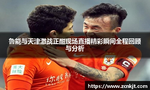 鲁能与天津激战正酣现场直播精彩瞬间全程回顾与分析