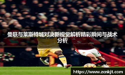 曼联与莱斯特城对决新视觉解析精彩瞬间与战术分析