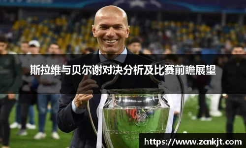 斯拉维与贝尔谢对决分析及比赛前瞻展望