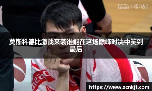 莫斯科德比激战来袭谁能在这场巅峰对决中笑到最后